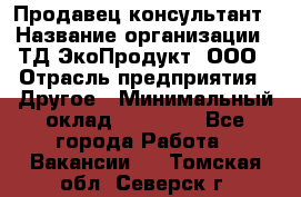 Продавец-консультант › Название организации ­ ТД ЭкоПродукт, ООО › Отрасль предприятия ­ Другое › Минимальный оклад ­ 12 000 - Все города Работа » Вакансии   . Томская обл.,Северск г.